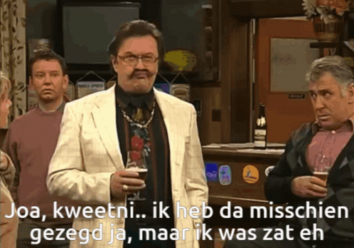 Ja, 'k heb da misschien gezegd, maar 'k was zat eh