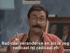 Radicaal veranderen, en als ik zeg radicaal is 't radicaal eh