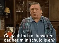 Ge gaat toch ni beweren dat het mijn schuld is eh?
