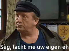 Zeg, lacht me uw eigen eh