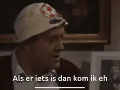 Als er iets is dan kom ik eh