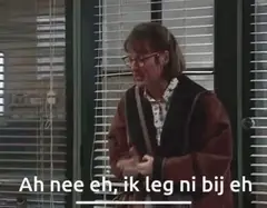 Ah nee eh, ik leg ni bij