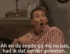 Ah en da zegde gij mij nu pas, had ik dat eerder geweten